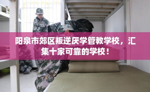 阳泉市郊区叛逆厌学管教学校,汇集十家可靠的学校! 阳泉市郊区叛逆厌学管教学校,汇集十家可靠的学校!