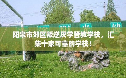 阳泉市郊区叛逆厌学管教学校,汇集十家可靠的学校! 阳泉市郊区叛逆厌学管教学校,汇集十家可靠的学校!