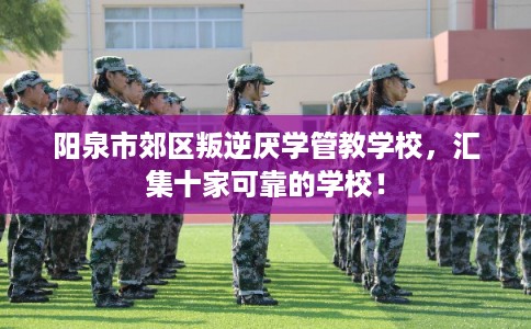阳泉市郊区叛逆厌学管教学校，汇集十家可靠的学校！