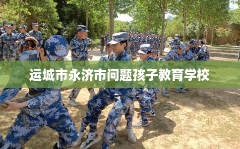 运城市永济市问题孩子教育学校 运城市永济市问题孩子教育学校