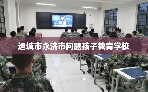 运城市永济市问题孩子教育学校 运城市永济市问题孩子教育学校