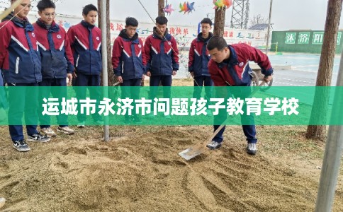 运城市永济市问题孩子教育学校 运城市永济市问题孩子教育学校