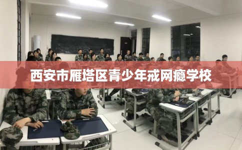 西安市雁塔区青少年戒网瘾学校 西安市雁塔区青少年戒网瘾学校