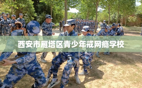 西安市雁塔区青少年戒网瘾学校 西安市雁塔区青少年戒网瘾学校
