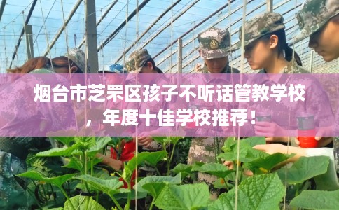 烟台市芝罘区孩子不听话管教学校，年度十佳学校推荐！