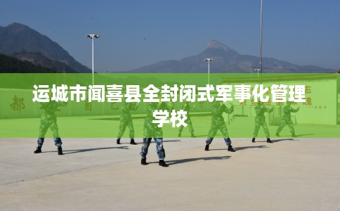 运城市闻喜县全封闭式军事化管理学校