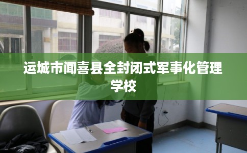 运城市闻喜县全封闭式军事化管理学校