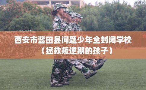 西安市蓝田县问题少年全封闭学校(拯救叛逆期的孩子) 西安市蓝田县问题少年全封闭学校(拯救叛逆期的孩子)