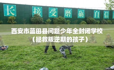 西安市蓝田县问题少年全封闭学校(拯救叛逆期的孩子) 西安市蓝田县问题少年全封闭学校(拯救叛逆期的孩子)