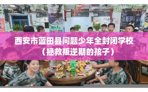 西安市蓝田县问题少年全封闭学校（拯救叛逆期的孩子）