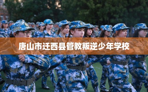 唐山市迁西县管教叛逆少年学校 唐山市迁西县管教叛逆少年学校