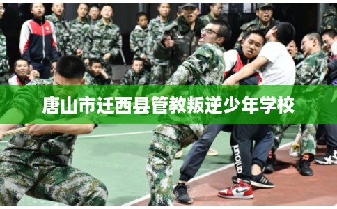 唐山市迁西县管教叛逆少年学校 唐山市迁西县管教叛逆少年学校