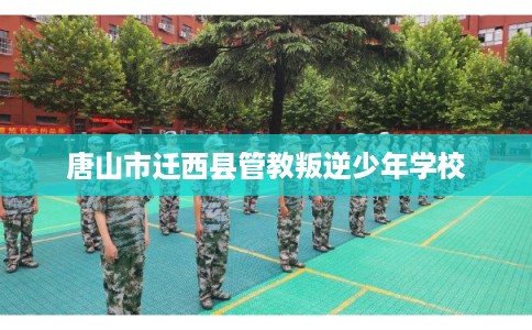 唐山市迁西县管教叛逆少年学校 唐山市迁西县管教叛逆少年学校