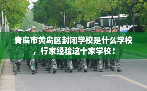 青岛市黄岛区封闭学校是什么学校，行家经验这十家学校！