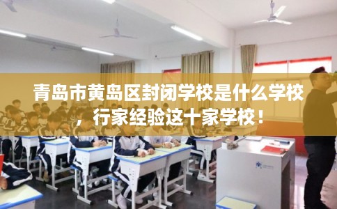 青岛市黄岛区封闭学校是什么学校，行家经验这十家学校！