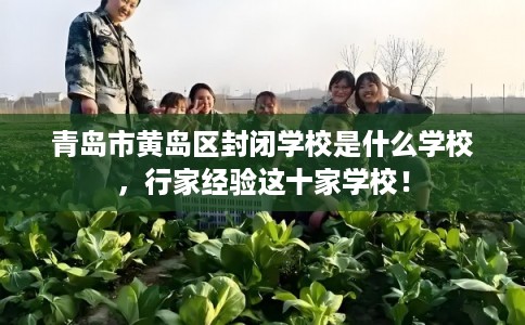 青岛市黄岛区封闭学校是什么学校，行家经验这十家学校！