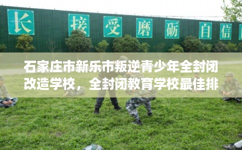 石家庄市新乐市叛逆青少年全封闭改造学校，全封闭教育学校最佳排名！