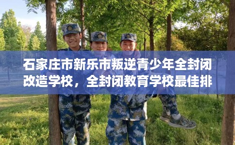 石家庄市新乐市叛逆青少年全封闭改造学校，全封闭教育学校最佳排名！