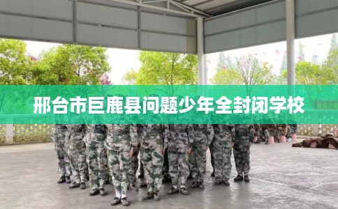 邢台市巨鹿县问题少年全封闭学校
