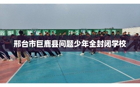 邢台市巨鹿县问题少年全封闭学校