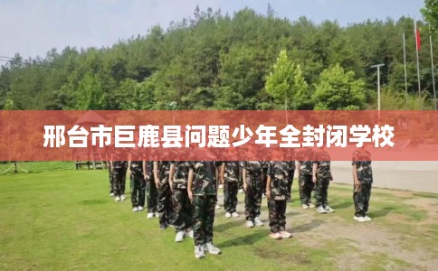 邢台市巨鹿县问题少年全封闭学校