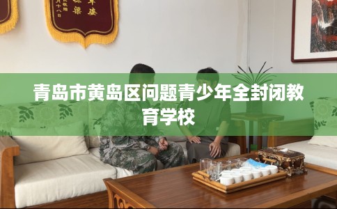 青岛市黄岛区问题青少年全封闭教育学校