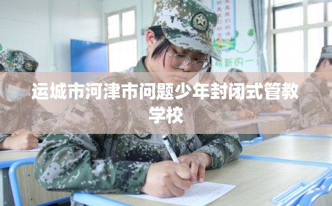 运城市河津市问题少年封闭式管教学校 运城市河津市问题少年封闭式管教学校