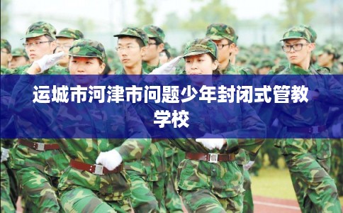 运城市河津市问题少年封闭式管教学校 运城市河津市问题少年封闭式管教学校