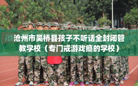 沧州市吴桥县孩子不听话全封闭管教学校(专门戒游戏瘾的学校) 沧州市吴桥县孩子不听话全封闭管教学校(专门戒游戏瘾的学校)