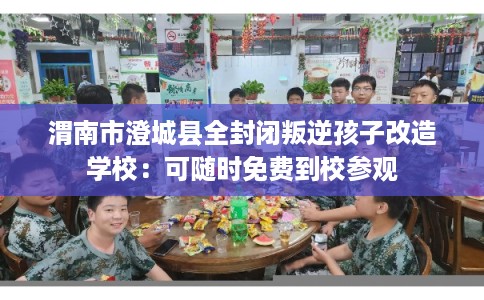 渭南市澄城县全封闭叛逆孩子改造学校:可随时免费到校参观 渭南市澄城县全封闭叛逆孩子改造学校:可随时免费到校参观