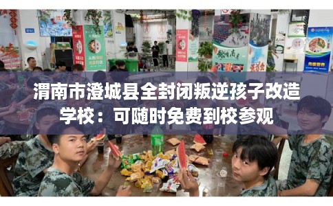 渭南市澄城县全封闭叛逆孩子改造学校:可随时免费到校参观 渭南市澄城县全封闭叛逆孩子改造学校:可随时免费到校参观