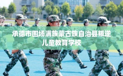 承德市围场满族蒙古族自治县叛逆儿童教育学校 承德市围场满族蒙古族自治县叛逆儿童教育学校