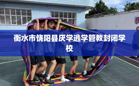 衡水市饶阳县厌学逃学管教封闭学校