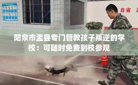 阳泉市盂县专门管教孩子叛逆的学校:可随时免费到校参观 阳泉市盂县专门管教孩子叛逆的学校:可随时免费到校参观