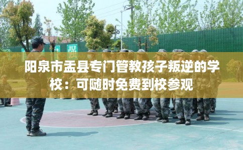 阳泉市盂县专门管教孩子叛逆的学校:可随时免费到校参观 阳泉市盂县专门管教孩子叛逆的学校:可随时免费到校参观