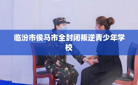 临汾市侯马市全封闭叛逆青少年学校