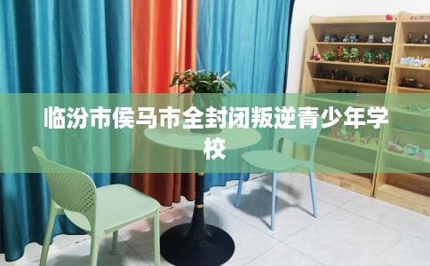 临汾市侯马市全封闭叛逆青少年学校
