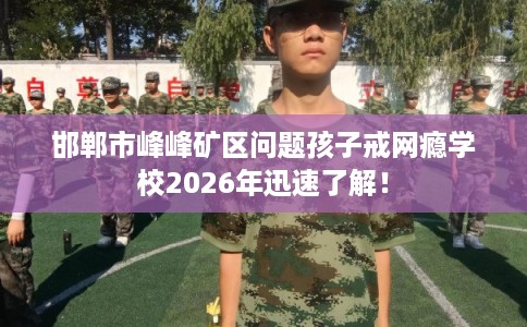 邯郸市峰峰矿区问题孩子戒网瘾学校2026年迅速了解！