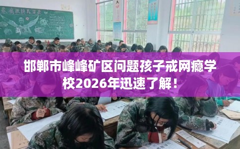 邯郸市峰峰矿区问题孩子戒网瘾学校2026年迅速了解！