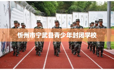 忻州市宁武县青少年封闭学校 忻州市宁武县青少年封闭学校