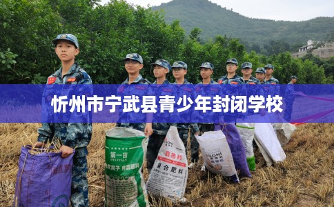 忻州市宁武县青少年封闭学校 忻州市宁武县青少年封闭学校