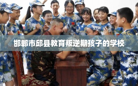 邯郸市邱县教育叛逆期孩子的学校