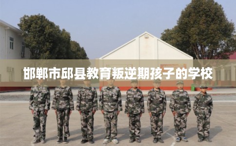 邯郸市邱县教育叛逆期孩子的学校