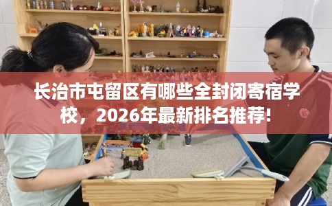 长治市屯留区有哪些全封闭寄宿学校，2026年最新排名推荐!