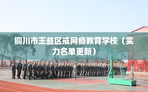 铜川市王益区戒网瘾教育学校(实力名单更新) 铜川市王益区戒网瘾教育学校(实力名单更新)