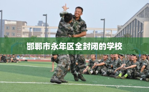 邯郸市永年区全封闭的学校 邯郸市永年区全封闭的学校