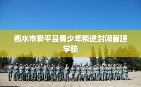 衡水市安平县青少年叛逆封闭管理学校