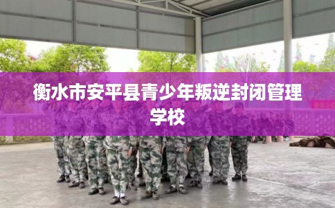 衡水市安平县青少年叛逆封闭管理学校