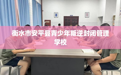衡水市安平县青少年叛逆封闭管理学校