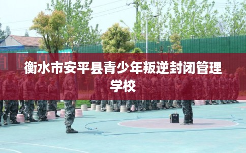 衡水市安平县青少年叛逆封闭管理学校